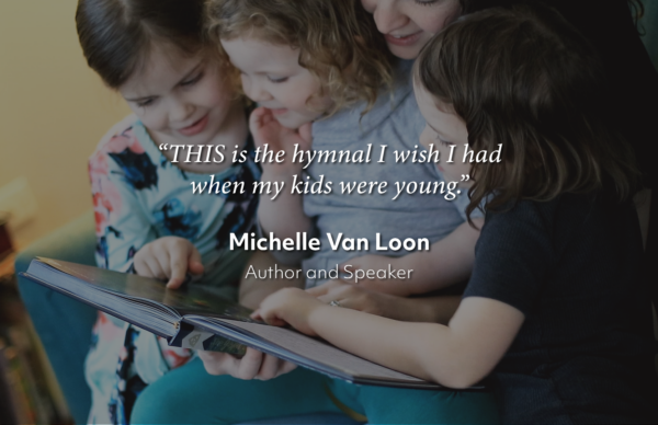 “THIS is the hymnal I wish I had when my kids were young.”Michelle Van Loon
Author and Speaker